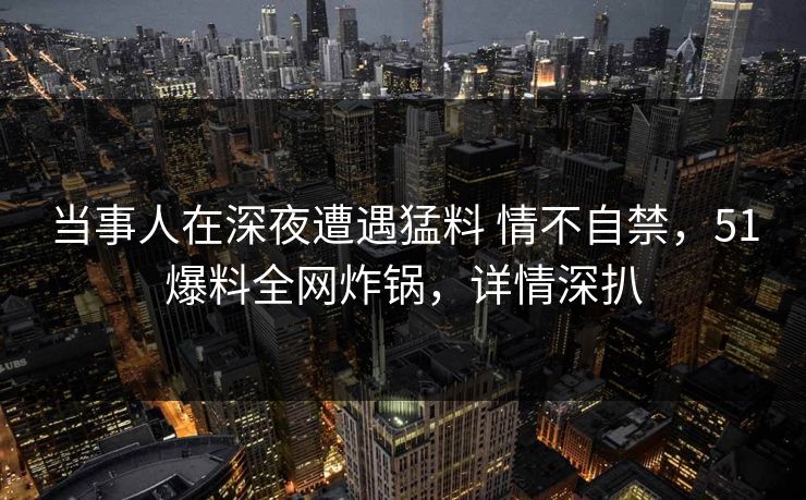当事人在深夜遭遇猛料 情不自禁,51爆料全网炸锅,详情深扒 当事人在深夜遭遇猛料 情不自禁,51爆料全网炸锅,详情深扒