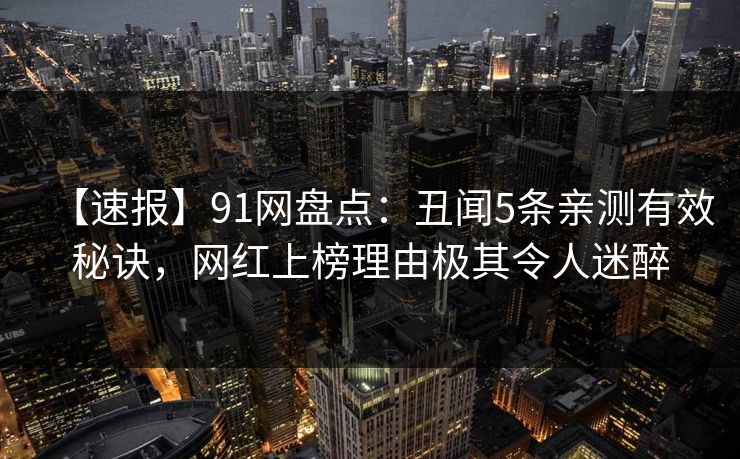 【速报】91网盘点：丑闻5条亲测有效秘诀，网红上榜理由极其令人迷醉