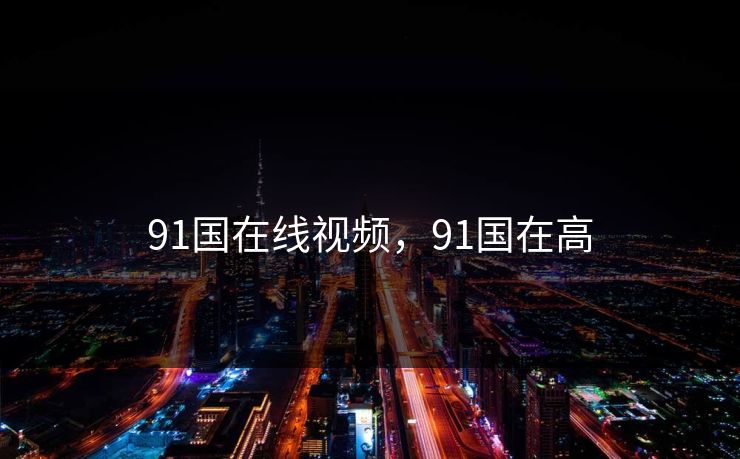 91国在线视频,91国在高 91国在线视频,91国在高