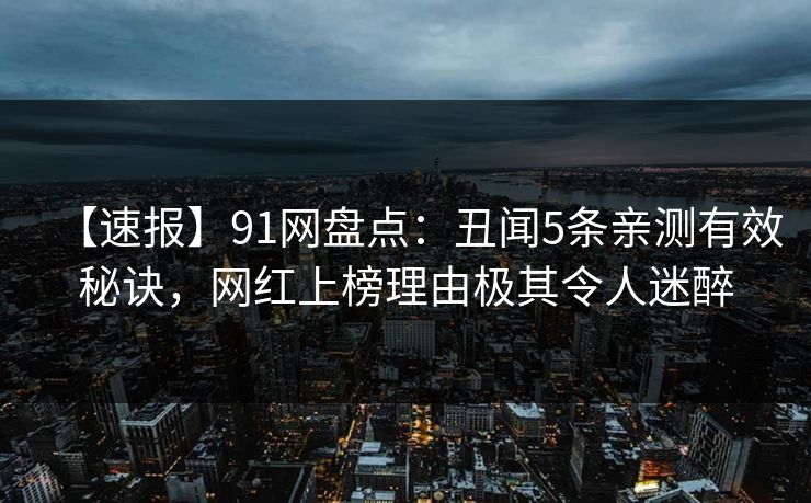 【速报】91网盘点：丑闻5条亲测有效秘诀，网红上榜理由极其令人迷醉