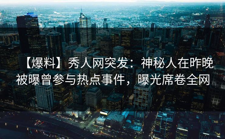 【爆料】秀人网突发：神秘人在昨晚被曝曾参与热点事件，曝光席卷全网