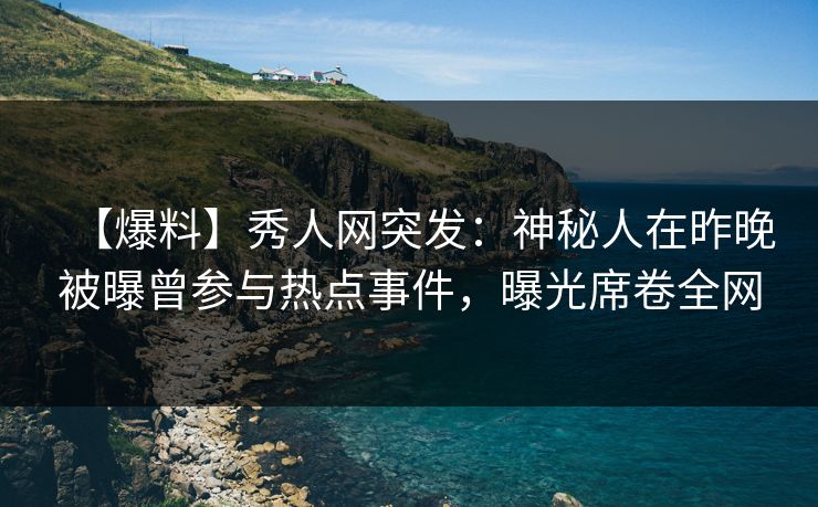【爆料】秀人网突发：神秘人在昨晚被曝曾参与热点事件，曝光席卷全网