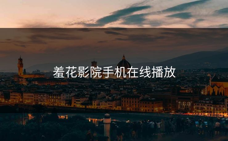羞花影院手机在线播放 羞花影院手机在线播放