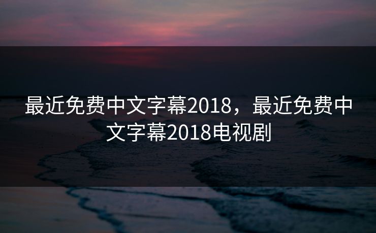 最近免费中文字幕2018，最近免费中文字幕2018电视剧