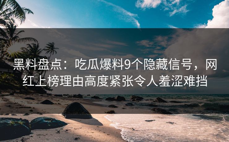 黑料盘点：吃瓜爆料9个隐藏信号，网红上榜理由高度紧张令人羞涩难挡