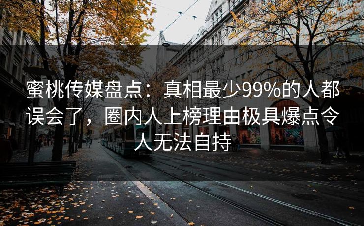 蜜桃传媒盘点：真相最少99%的人都误会了，圈内人上榜理由极具爆点令人无法自持