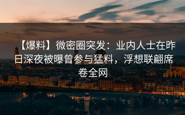 【爆料】微密圈突发:业内人士在昨日深夜被曝曾参与猛料,浮想联翩席卷全网 【爆料】微密圈突发:业内人士在昨日深夜被曝曾参与猛料,浮想联翩席卷全网