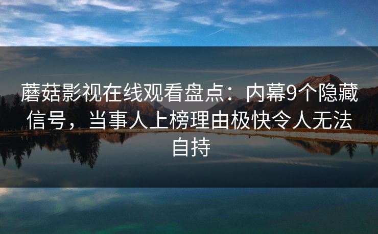 蘑菇影视在线观看盘点：内幕9个隐藏信号，当事人上榜理由极快令人无法自持
