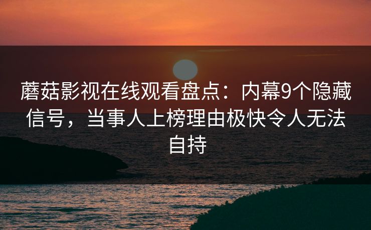 蘑菇影视在线观看盘点：内幕9个隐藏信号，当事人上榜理由极快令人无法自持