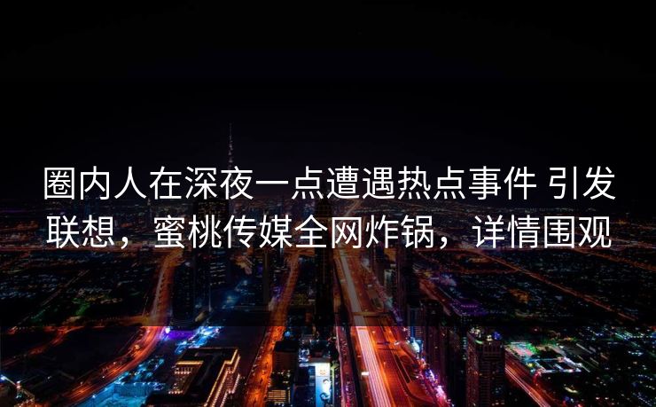 圈内人在深夜一点遭遇热点事件 引发联想，蜜桃传媒全网炸锅，详情围观