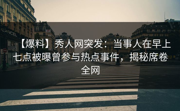 【爆料】秀人网突发:当事人在早上七点被曝曾参与热点事件,揭秘席卷全网