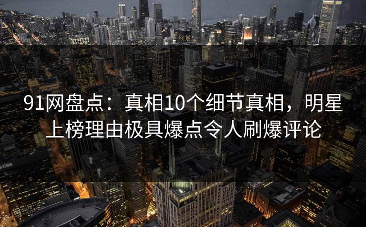 91网盘点:真相10个细节真相,明星上榜理由极具爆点令人刷爆评论 91网盘点:真相10个细节真相,明星上榜理由极具爆点令人刷爆评论