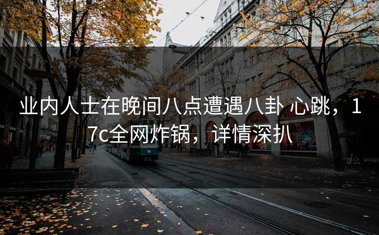 业内人士在晚间八点遭遇八卦 心跳，17c全网炸锅，详情深扒
