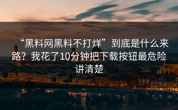 “黑料网黑料不打烊”到底是什么来路？我花了10分钟把下载按钮最危险讲清楚