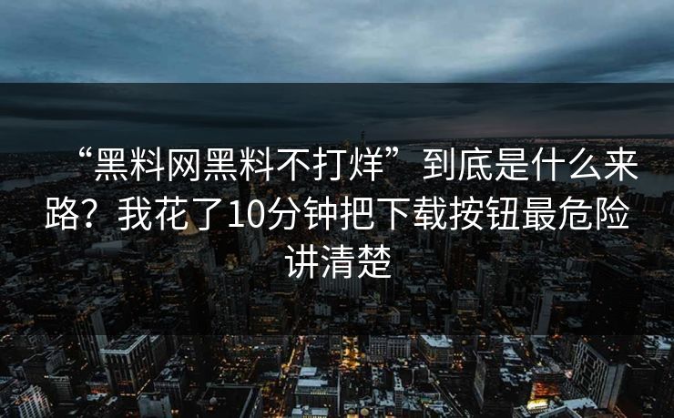 “黑料网黑料不打烊”到底是什么来路？我花了10分钟把下载按钮最危险讲清楚