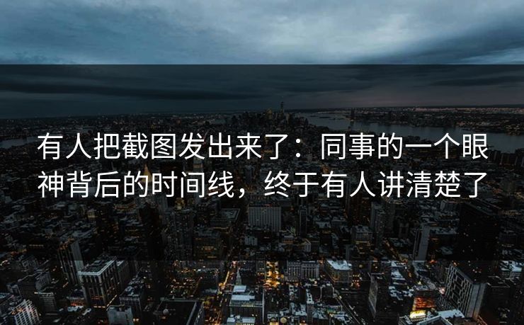 有人把截图发出来了：同事的一个眼神背后的时间线，终于有人讲清楚了