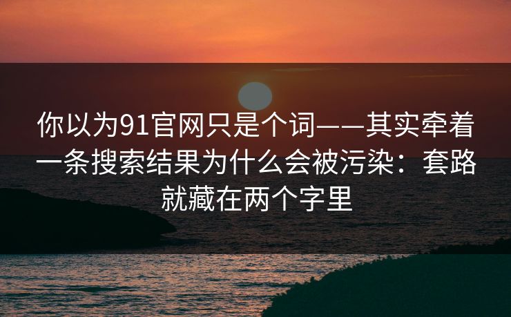 你以为91官网只是个词——其实牵着一条搜索结果为什么会被污染：套路就藏在两个字里