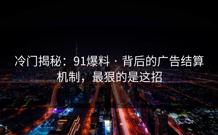 冷门揭秘：91爆料 · 背后的广告结算机制，最狠的是这招