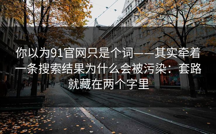 你以为91官网只是个词——其实牵着一条搜索结果为什么会被污染：套路就藏在两个字里