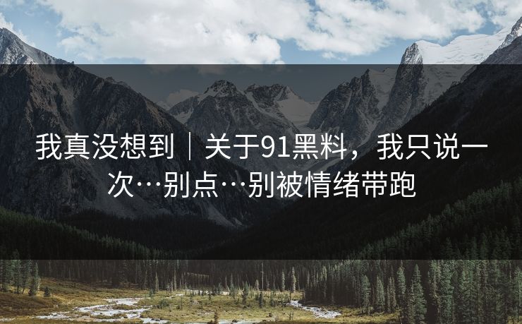 我真没想到｜关于91黑料，我只说一次…别点…别被情绪带跑