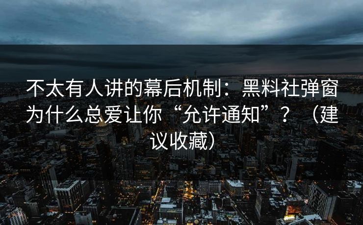 不太有人讲的幕后机制：黑料社弹窗为什么总爱让你“允许通知”？（建议收藏）