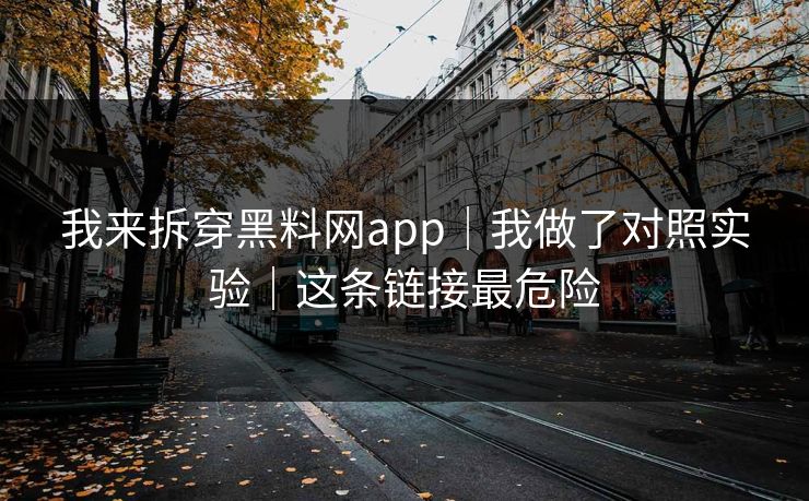 我来拆穿黑料网app｜我做了对照实验｜这条链接最危险