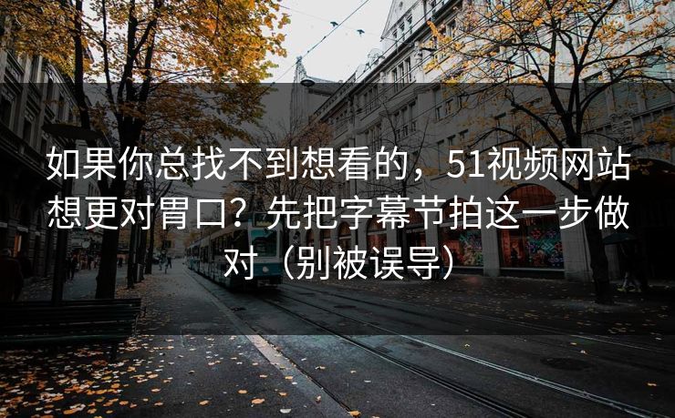 如果你总找不到想看的，51视频网站想更对胃口？先把字幕节拍这一步做对（别被误导）