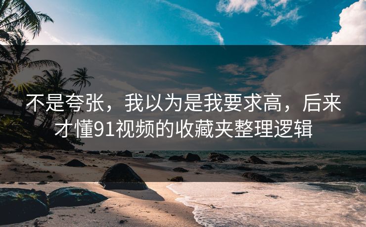 不是夸张，我以为是我要求高，后来才懂91视频的收藏夹整理逻辑