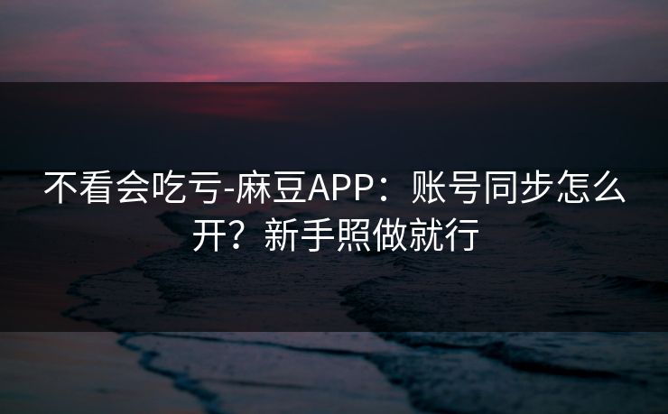 不看会吃亏-麻豆APP：账号同步怎么开？新手照做就行