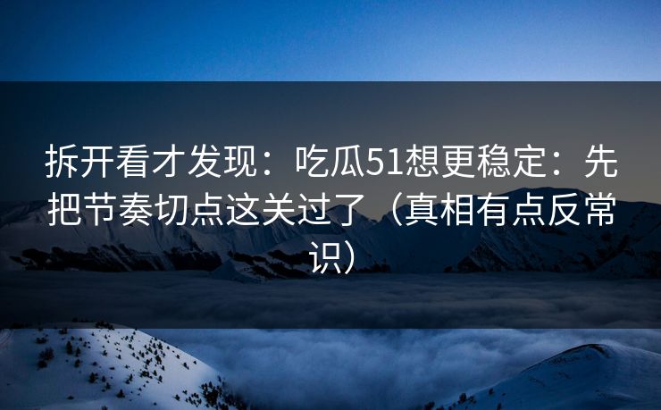 拆开看才发现：吃瓜51想更稳定：先把节奏切点这关过了（真相有点反常识）