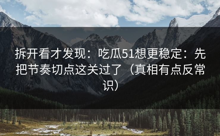 拆开看才发现：吃瓜51想更稳定：先把节奏切点这关过了（真相有点反常识）