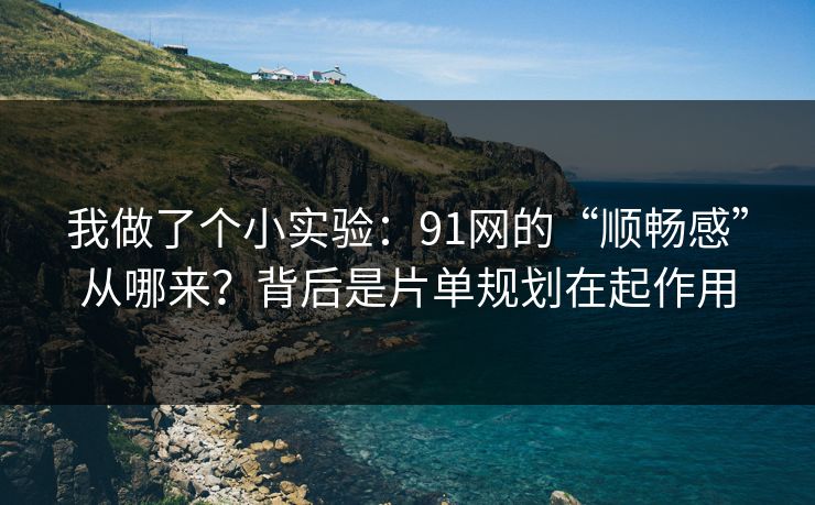 我做了个小实验：91网的“顺畅感”从哪来？背后是片单规划在起作用