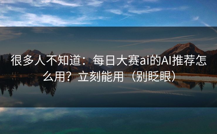 很多人不知道：每日大赛ai的AI推荐怎么用？立刻能用（别眨眼）