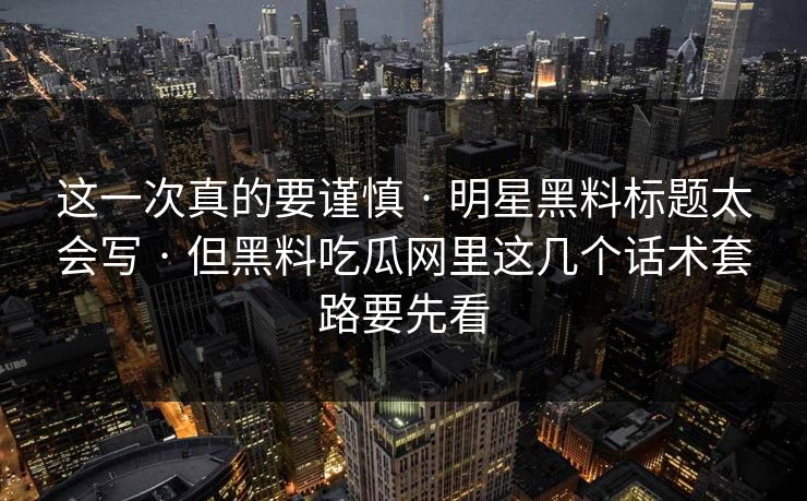 这一次真的要谨慎 · 明星黑料标题太会写 · 但黑料吃瓜网里这几个话术套路要先看