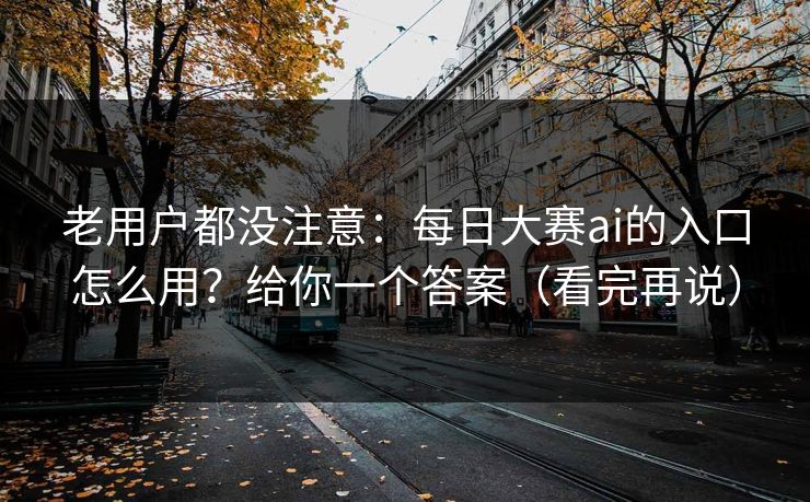 老用户都没注意：每日大赛ai的入口怎么用？给你一个答案（看完再说）