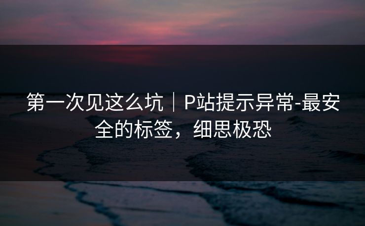 第一次见这么坑｜P站提示异常-最安全的标签，细思极恐
