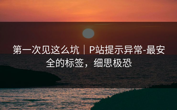 第一次见这么坑｜P站提示异常-最安全的标签，细思极恐
