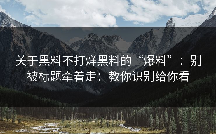 关于黑料不打烊黑料的“爆料”：别被标题牵着走：教你识别给你看