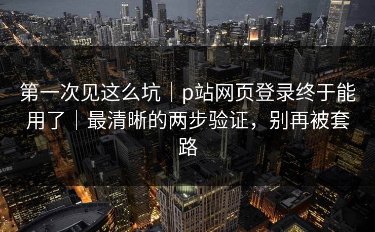 第一次见这么坑｜p站网页登录终于能用了｜最清晰的两步验证，别再被套路
