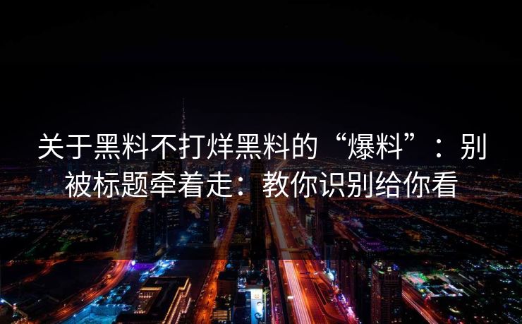 关于黑料不打烊黑料的“爆料”：别被标题牵着走：教你识别给你看