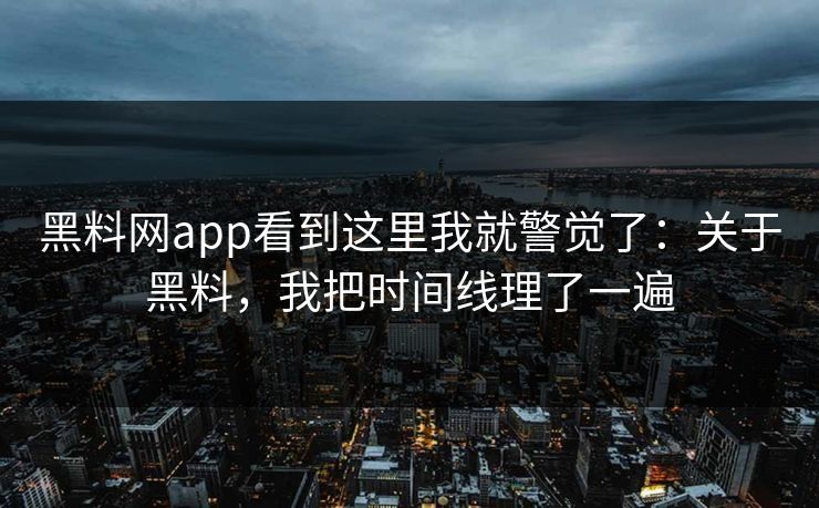 黑料网app看到这里我就警觉了：关于黑料，我把时间线理了一遍