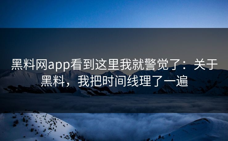 黑料网app看到这里我就警觉了：关于黑料，我把时间线理了一遍