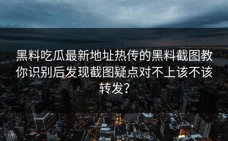 黑料吃瓜最新地址热传的黑料截图教你识别后发现截图疑点对不上该不该转发？