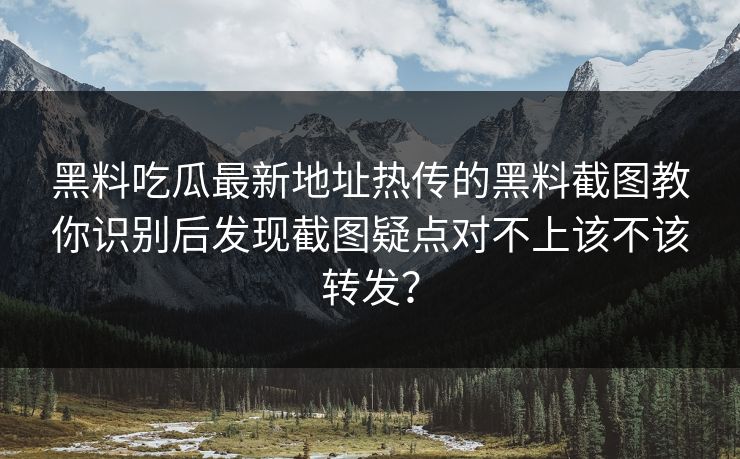 黑料吃瓜最新地址热传的黑料截图教你识别后发现截图疑点对不上该不该转发？