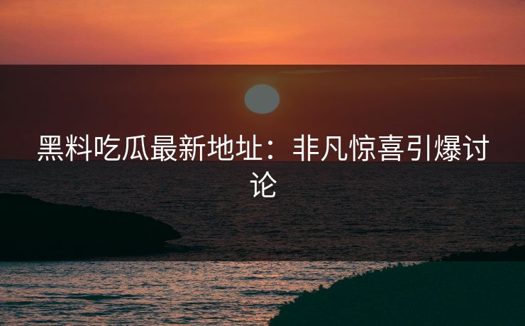 黑料吃瓜最新地址：非凡惊喜引爆讨论