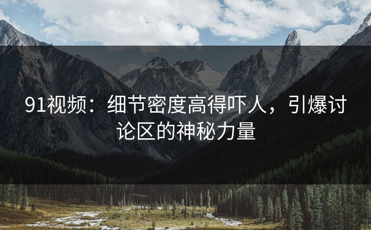 91视频：细节密度高得吓人，引爆讨论区的神秘力量