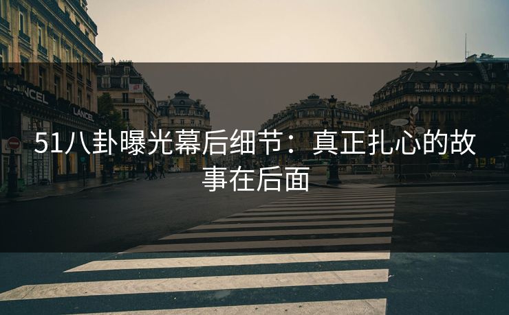 51八卦曝光幕后细节：真正扎心的故事在后面