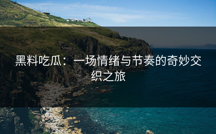 黑料吃瓜:一场情绪与节奏的奇妙交织之旅 黑料吃瓜:一场情绪与节奏的奇妙交织之旅