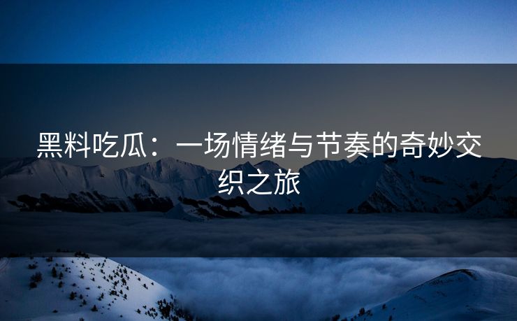 黑料吃瓜:一场情绪与节奏的奇妙交织之旅 黑料吃瓜:一场情绪与节奏的奇妙交织之旅